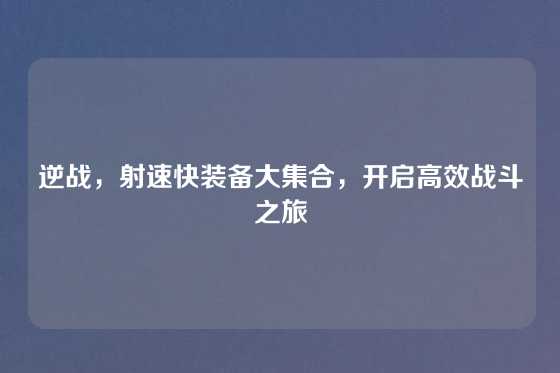 逆战，射速快装备大集合，开启高效战斗之旅