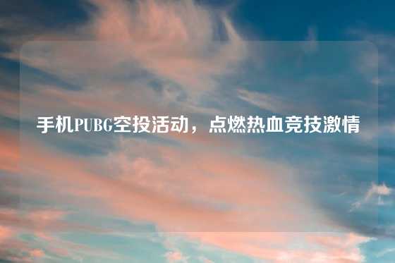 手机PUBG空投活动，点燃热血竞技激情