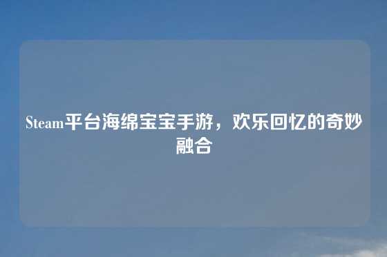 Steam平台海绵宝宝手游，欢乐回忆的奇妙融合