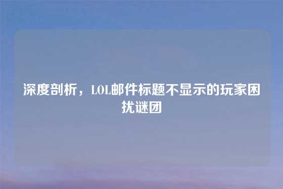 深度剖析,LOL邮件标题不显示的玩家困扰谜团