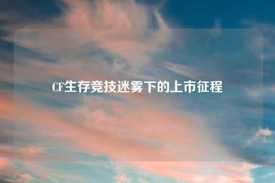 CF生存竞技迷雾下的上市征程