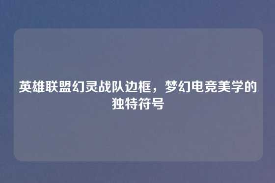 英雄联盟幻灵战队边框,梦幻电竞美学的独特符号