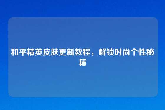 和平精英皮肤更新教程,解锁时尚个性秘籍