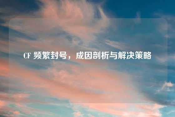 CF 频繁封号,成因剖析与解决策略