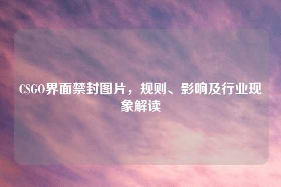 CSGO界面禁封图片,规则、影响及行业现象解读