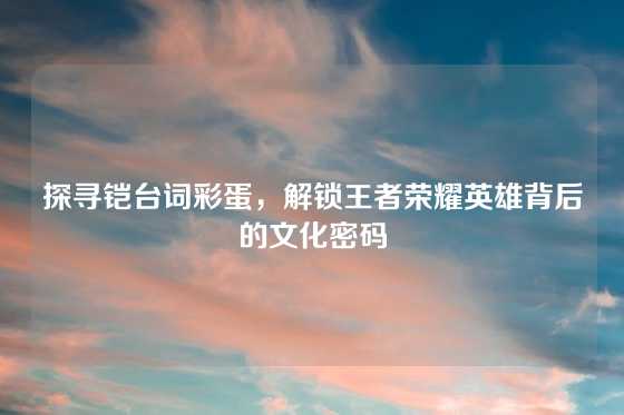 探寻铠台词彩蛋,解锁王者荣耀英雄背后的文化密码