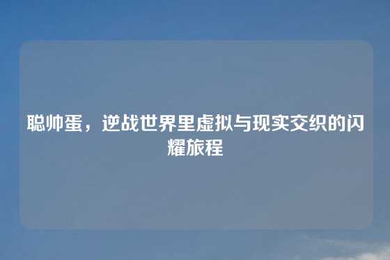 聪帅蛋,逆战世界里虚拟与现实交织的闪耀旅程