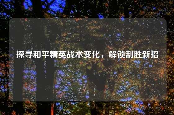 探寻和平精英战术变化,解锁制胜新招