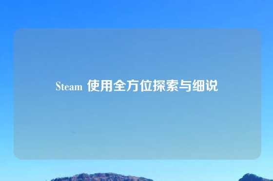 Steam 使用全方位探索与细说