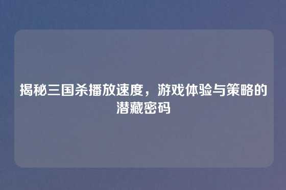 揭秘三国杀播放速度,游戏体验与策略的潜藏密码