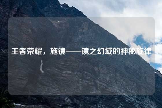王者荣耀,施镜——镜之幻域的神秘旋律