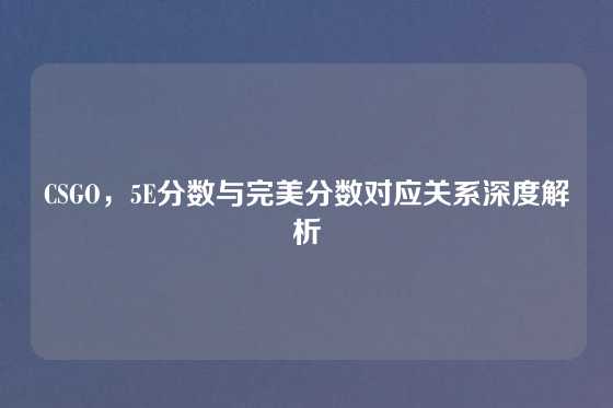 CSGO,5E分数与完美分数对应关系深度解析
