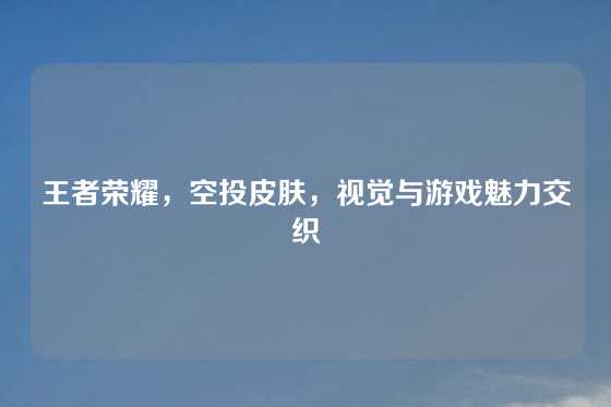 王者荣耀,空投皮肤,视觉与游戏魅力交织