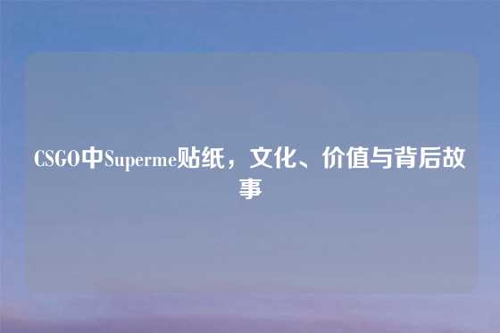 CSGO中Superme贴纸,文化、价值与背后故事