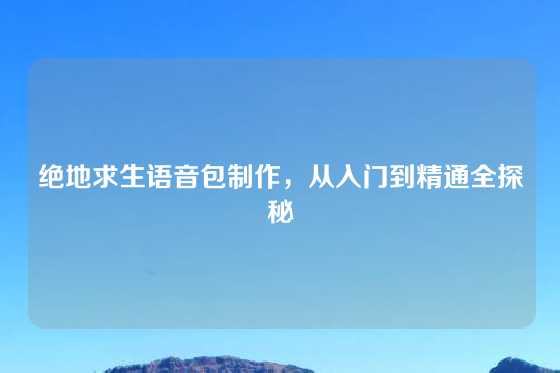 绝地求生语音包制作，从入门到精通全探秘