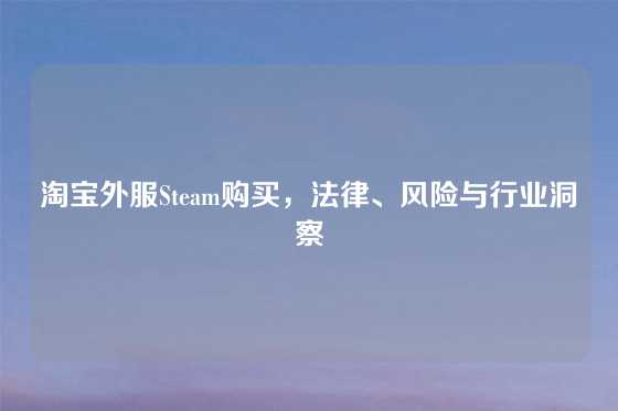 淘宝外服Steam购买,法律、风险与行业洞察