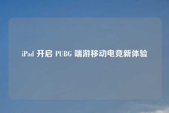 iPad 开启 PUBG 端游移动电竞新体验