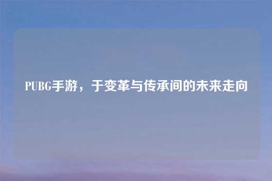 PUBG手游,于变革与传承间的未来走向
