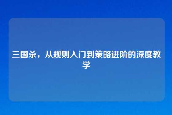 三国杀,从规则入门到策略进阶的深度教学