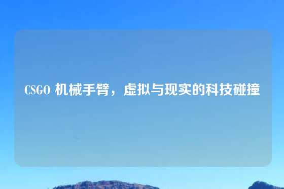 CSGO 机械手臂,虚拟与现实的科技碰撞