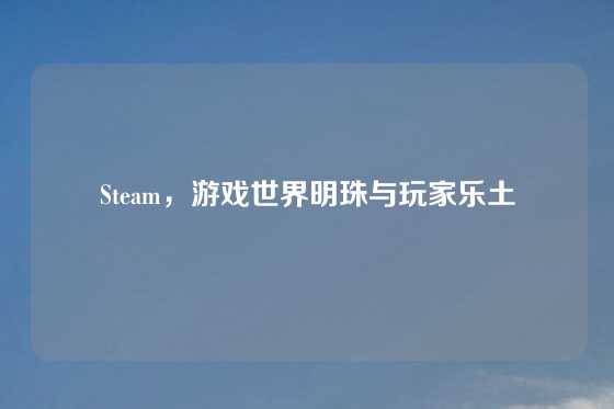 Steam,游戏世界明珠与玩家乐土