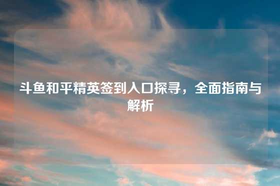斗鱼和平精英签到入口探寻,全面指南与解析