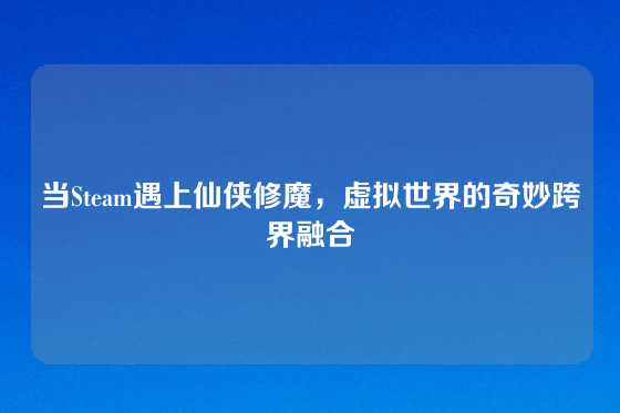 当Steam遇上仙侠修魔,虚拟世界的奇妙跨界融合