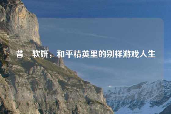 昔媮软妍,和平精英里的别样游戏人生