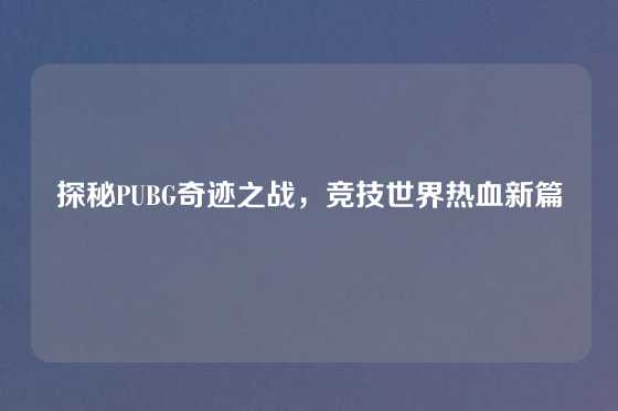 探秘PUBG奇迹之战,竞技世界热血新篇