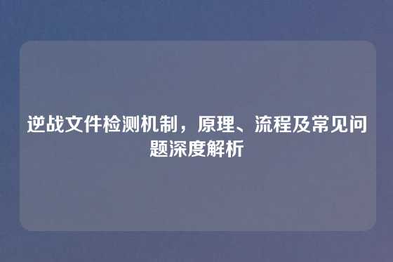 逆战文件检测机制,原理、流程及常见问题深度解析