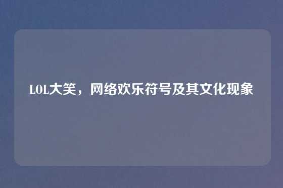 LOL大笑,网络欢乐符号及其文化现象