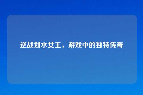 逆战划水女王,游戏中的独特传奇