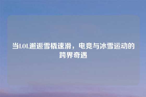 当LOL邂逅雪橇速滑,电竞与冰雪运动的跨界奇遇