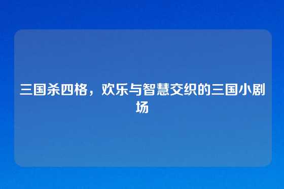 三国杀四格,欢乐与智慧交织的三国小剧场