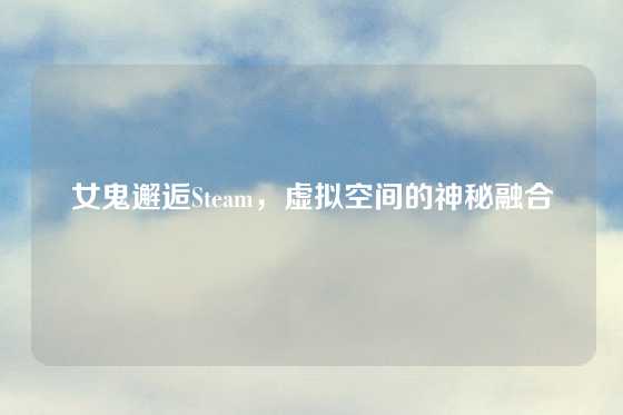 女鬼邂逅Steam,虚拟空间的神秘融合