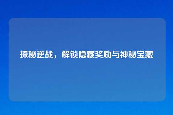 探秘逆战,解锁隐藏奖励与神秘宝藏