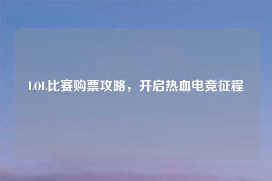 LOL比赛购票攻略,开启热血电竞征程