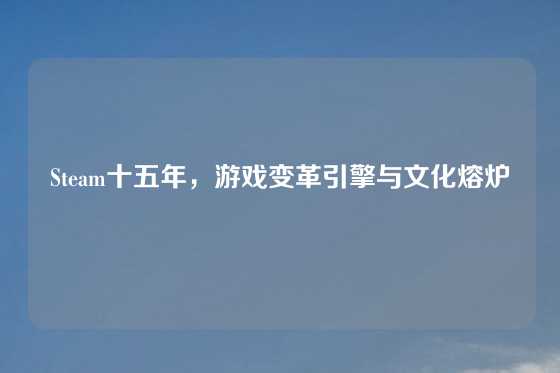 Steam十五年,游戏变革引擎与文化熔炉