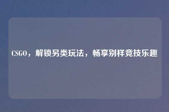 CSGO,解锁另类玩法,畅享别样竞技乐趣