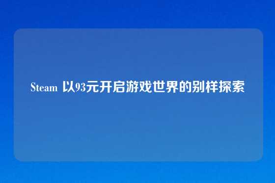 Steam 以93元开启游戏世界的别样探索