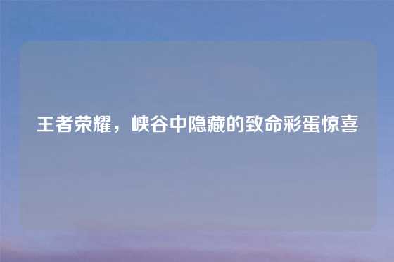 王者荣耀,峡谷中隐藏的致命彩蛋惊喜