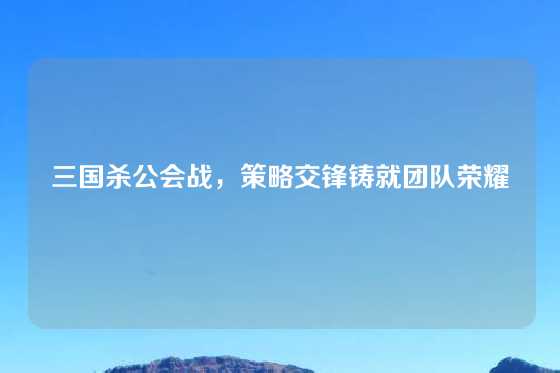 三国杀公会战,策略交锋铸就团队荣耀