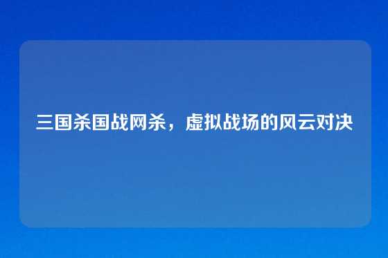 三国杀国战网杀,虚拟战场的风云对决