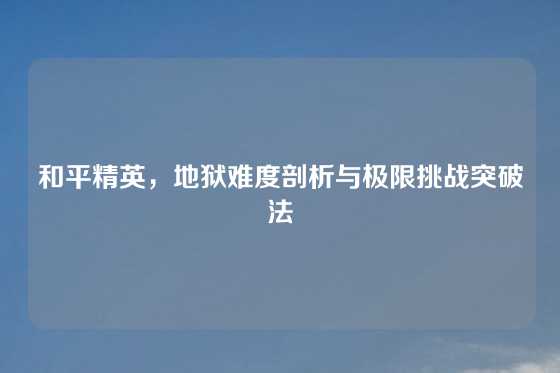 和平精英，地狱难度剖析与极限挑战突破法