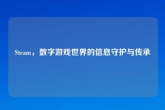 Steam，数字游戏世界的信息守护与传承