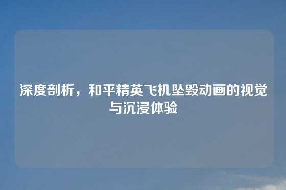 深度剖析,和平精英飞机坠毁动画的视觉与沉浸体验