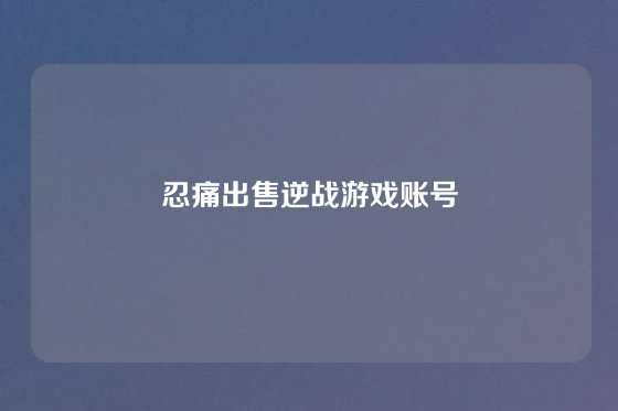 忍痛出售逆战游戏账号