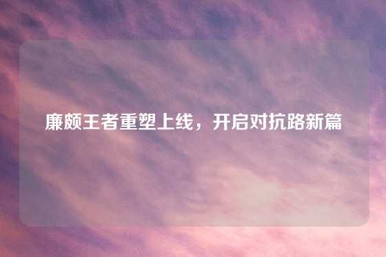 廉颇王者重塑上线,开启对抗路新篇