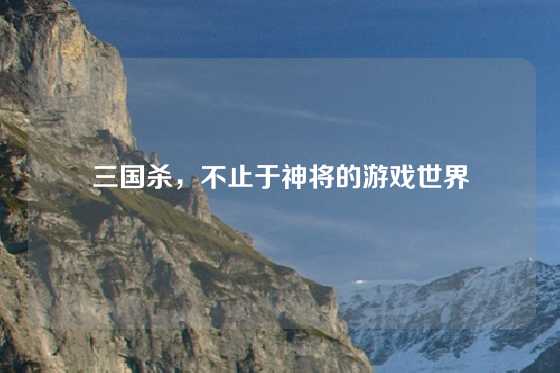 三国杀,不止于神将的游戏世界