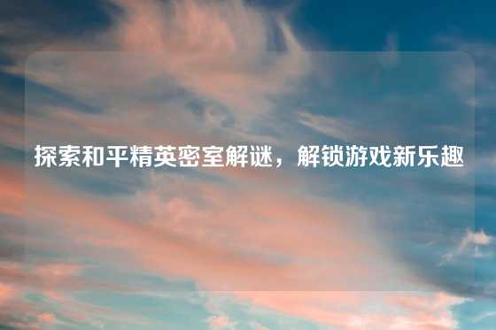 探索和平精英密室解谜,解锁游戏新乐趣